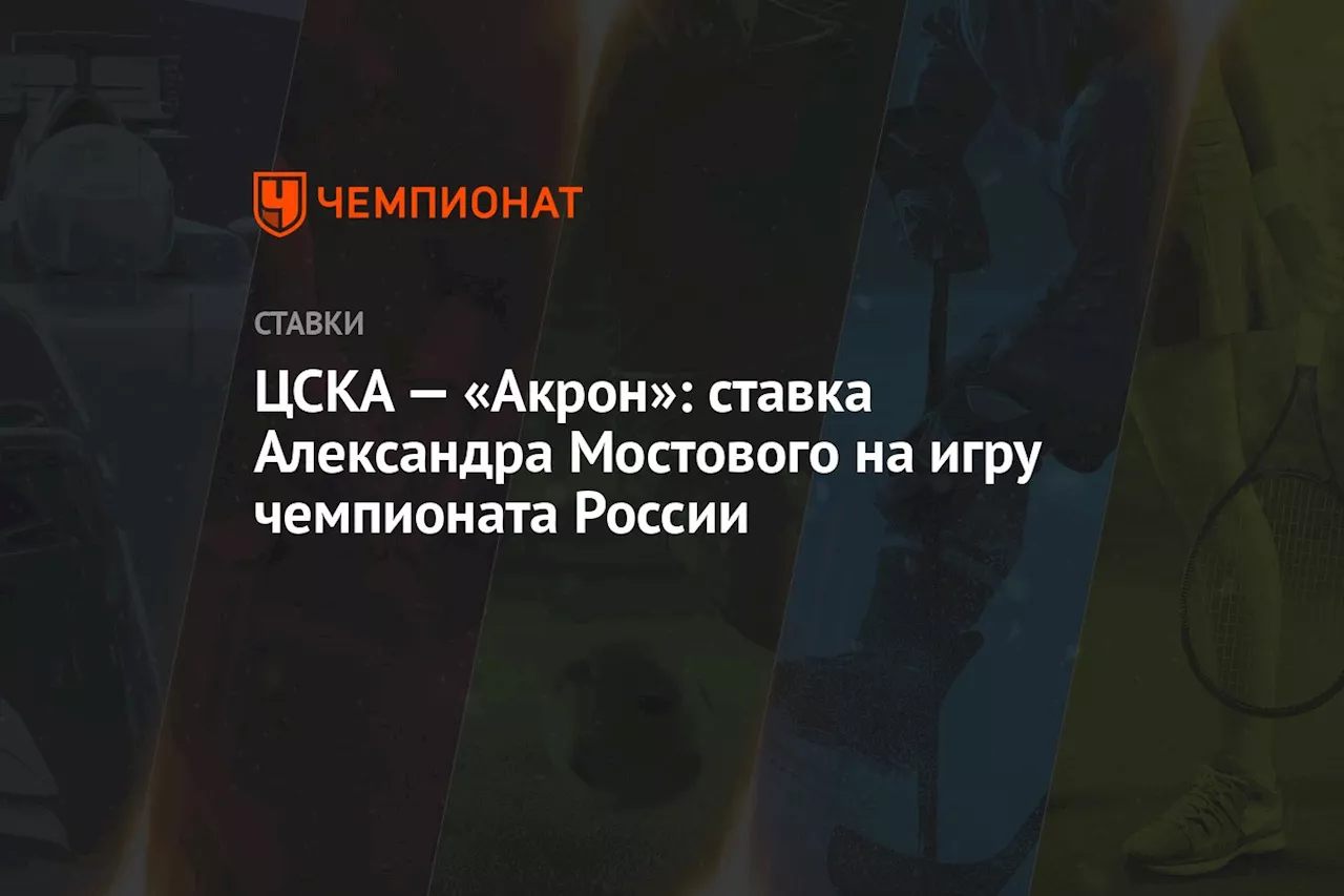 ЦСКА — «Акрон»: ставка Александра Мостового на игру чемпионата России