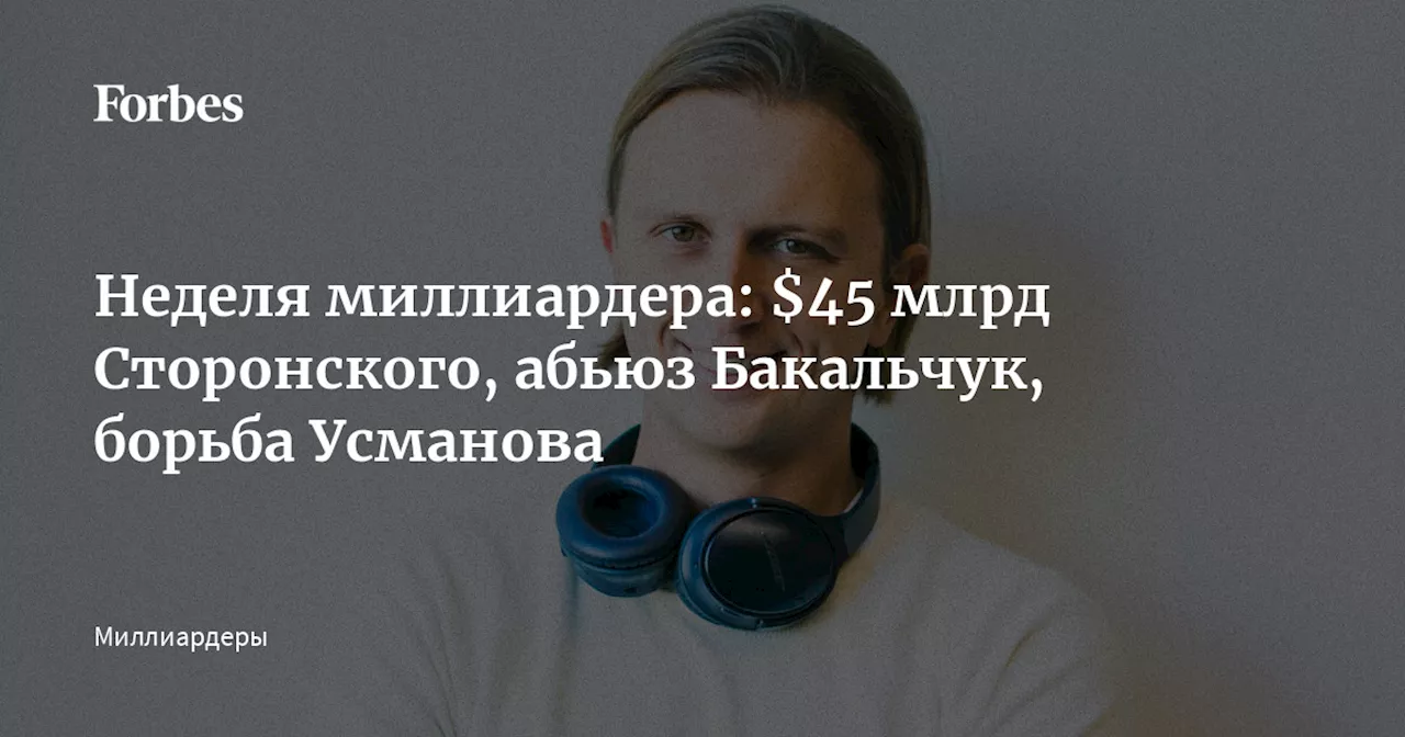 Неделя миллиардера: $45 млрд Сторонского, абьюз Бакальчук, борьба Усманова