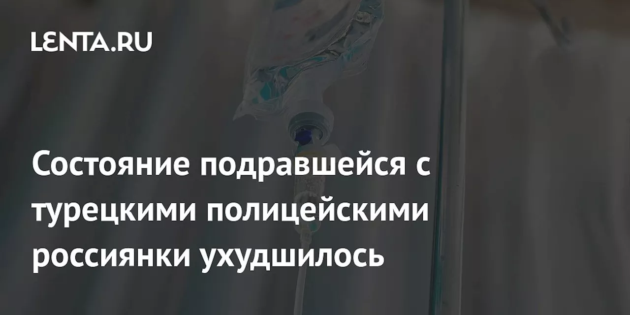 Состояние подравшейся с турецкими полицейскими россиянки ухудшилось