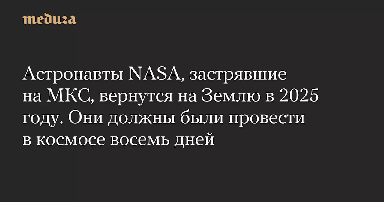 Астронавты NASA, застрявшие на МКС, вернутся на Землю в 2025 году. Они должны были провести в космосе восемь дней — Meduza