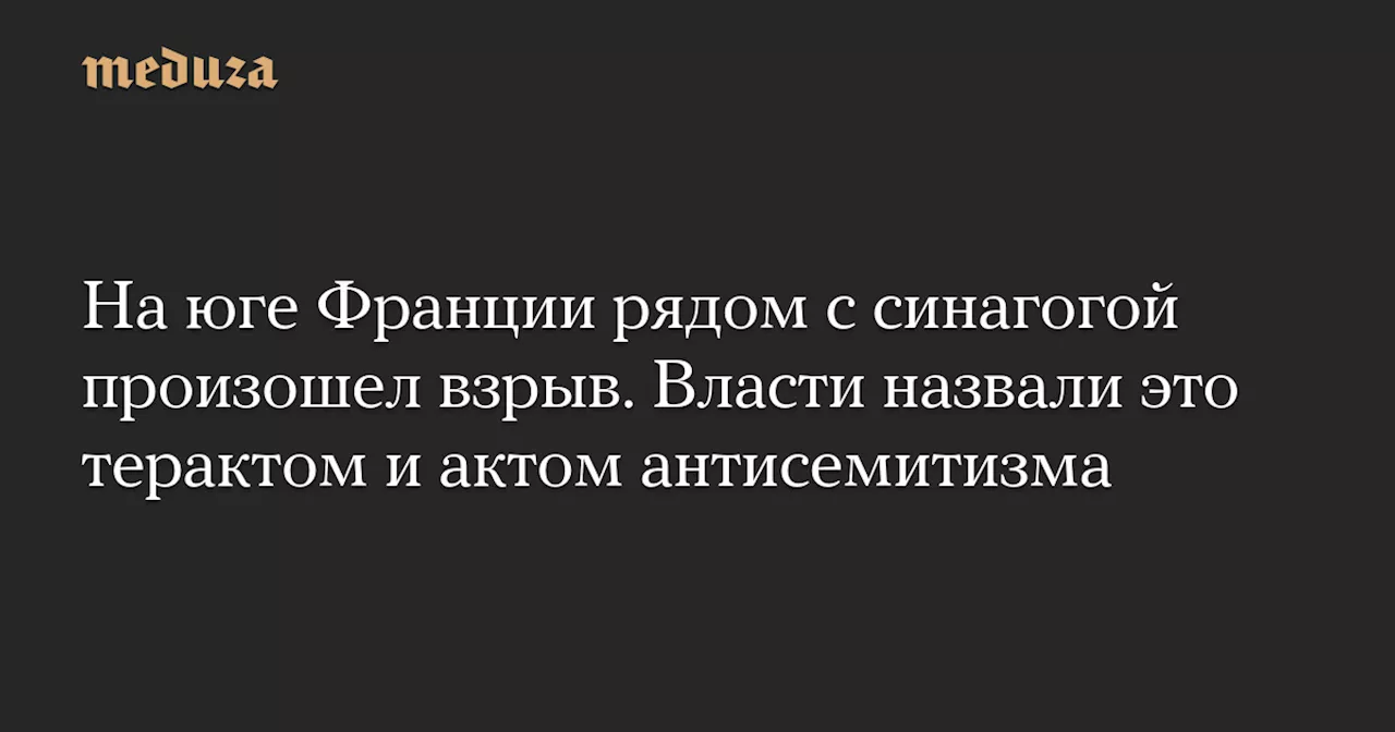 На юге Франции рядом с синагогой произошел взрыв. Власти назвали это терактом и актом антисемитизма — Meduza