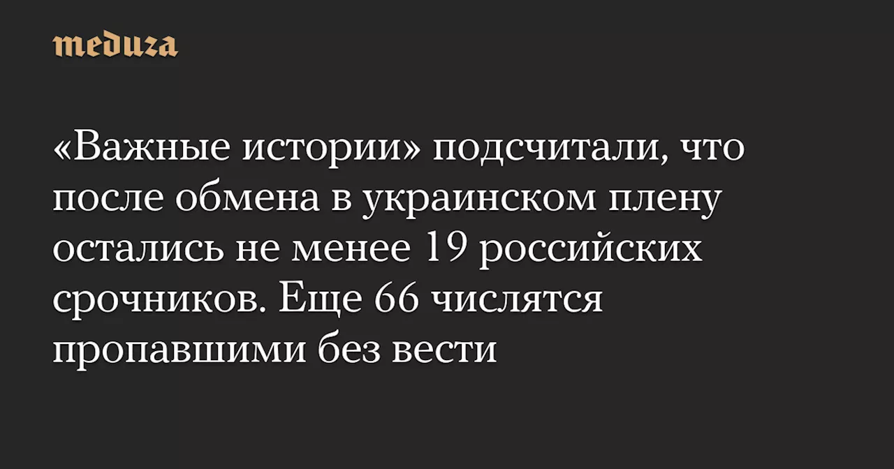 «Важные истории» подсчитали, что после обмена в украинском плену остались не менее 19 российских срочников. Еще 66 числятся пропавшими без вести — Meduza