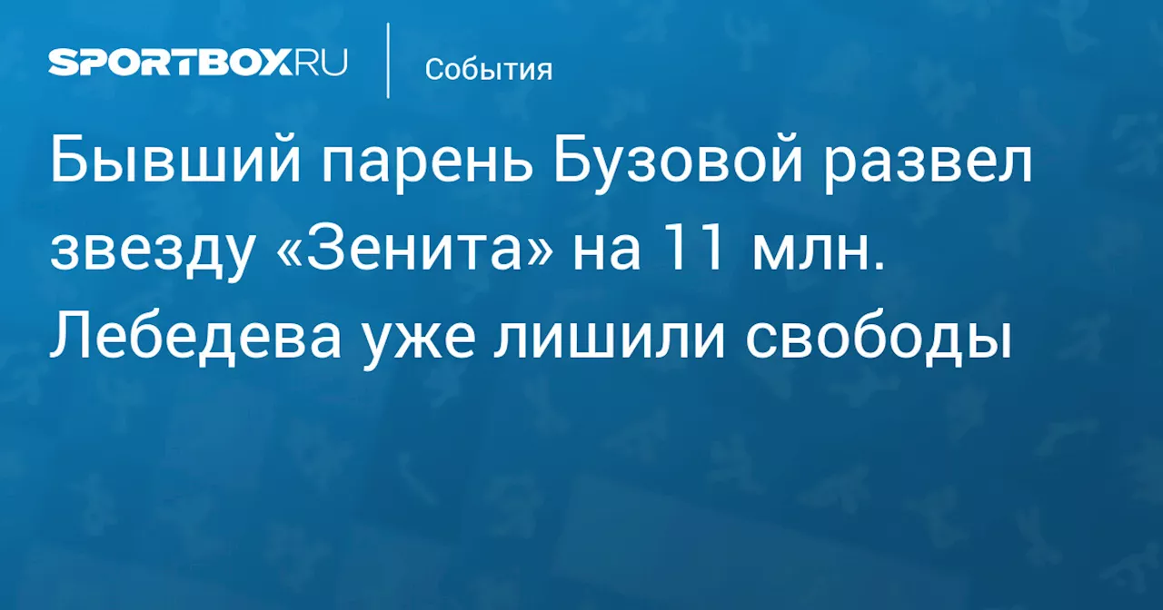 Бывший парень Бузовой развел звезду «Зенита» на 11 млн. Лебедева уже лишили свободы