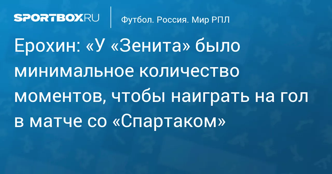 Ерохин: «У «Зенита» было минимальное количество моментов, чтобы наиграть на гол в матче со «Спартаком»