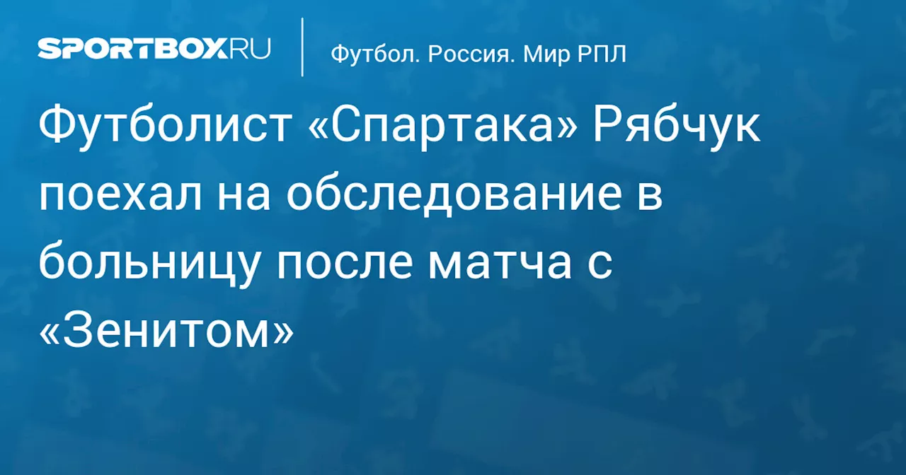 Футболист «Спартака» Рябчук поехал на обследование в больницу после матча с «Зенитом»