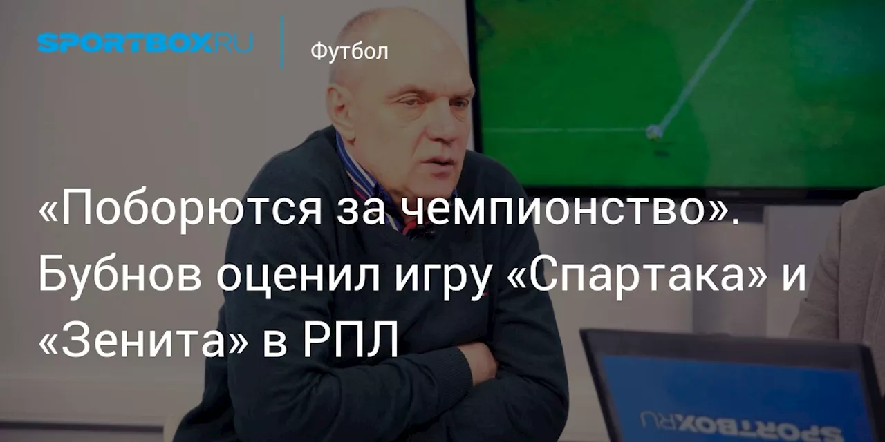 «Поборются за чемпионство». Бубнов оценил игру «Спартака» и «Зенита» в РПЛ