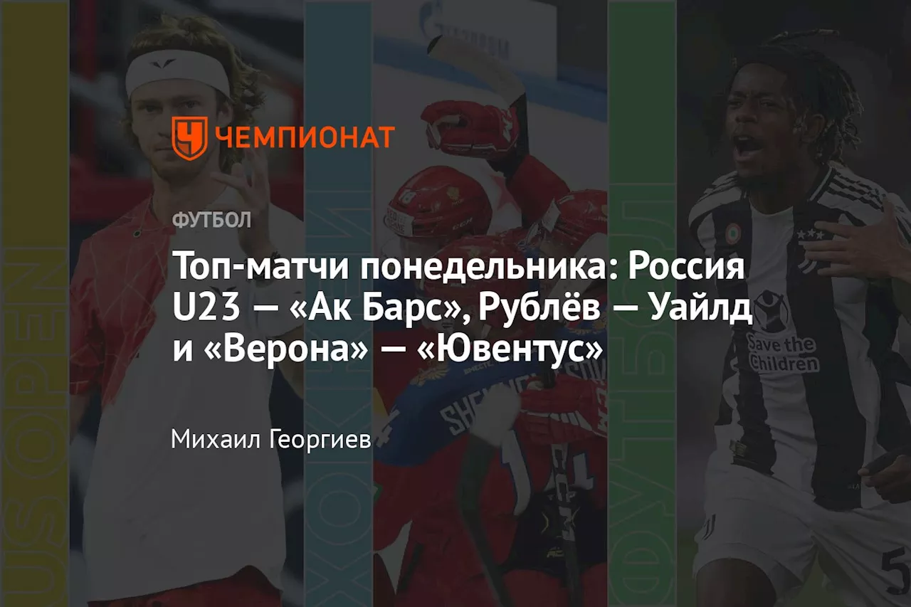 Топ-матчи понедельника: Россия U23 — «Ак Барс», Рублёв — Уайлд и «Верона» — «Ювентус»