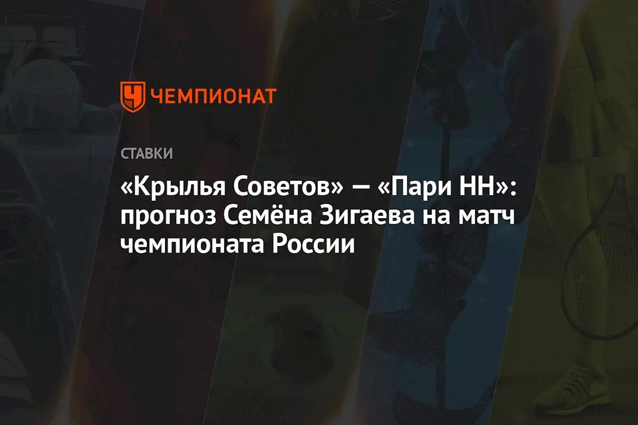 «Крылья Советов» — «Пари НН»: прогноз Семёна Зигаева на матч чемпионата России