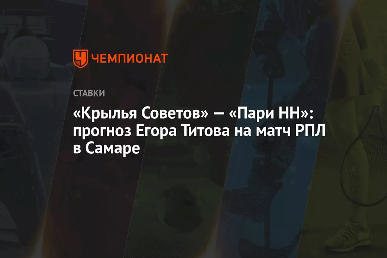 «Крылья Советов» — «Пари НН»: прогноз Егора Титова на матч РПЛ в Самаре