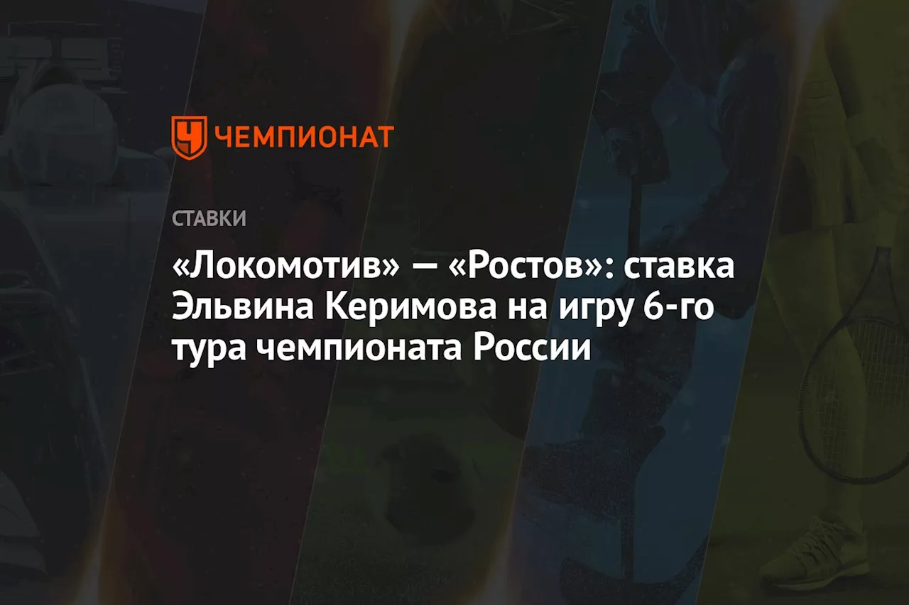 «Локомотив» — «Ростов»: ставка Эльвина Керимова на игру 6-го тура чемпионата России