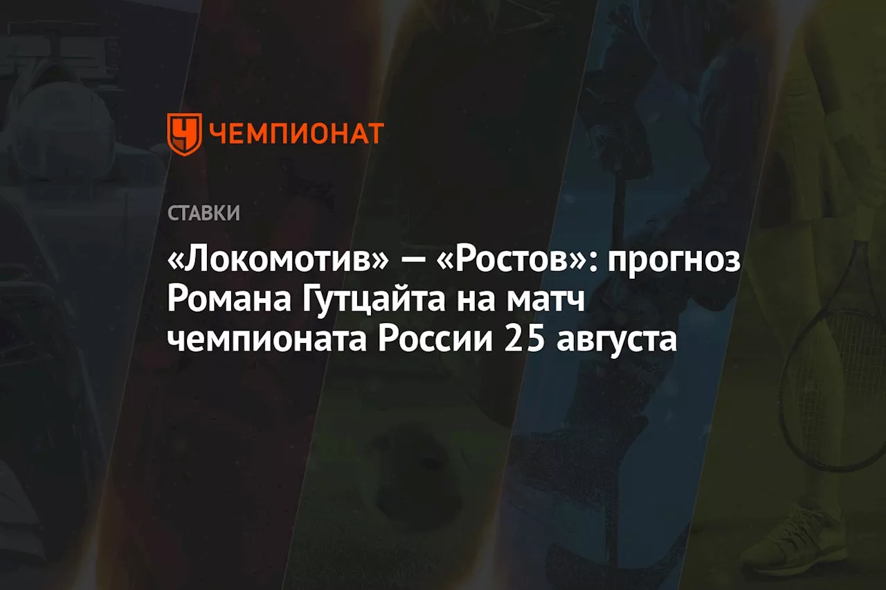 «Локомотив» — «Ростов»: прогноз Романа Гутцайта на матч чемпионата России 25 августа