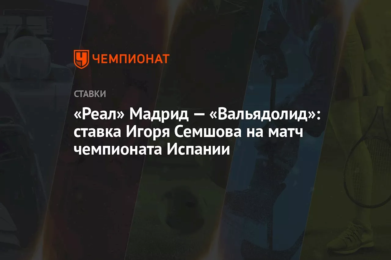 «Реал» Мадрид — «Вальядолид»: ставка Игоря Семшова на матч чемпионата Испании