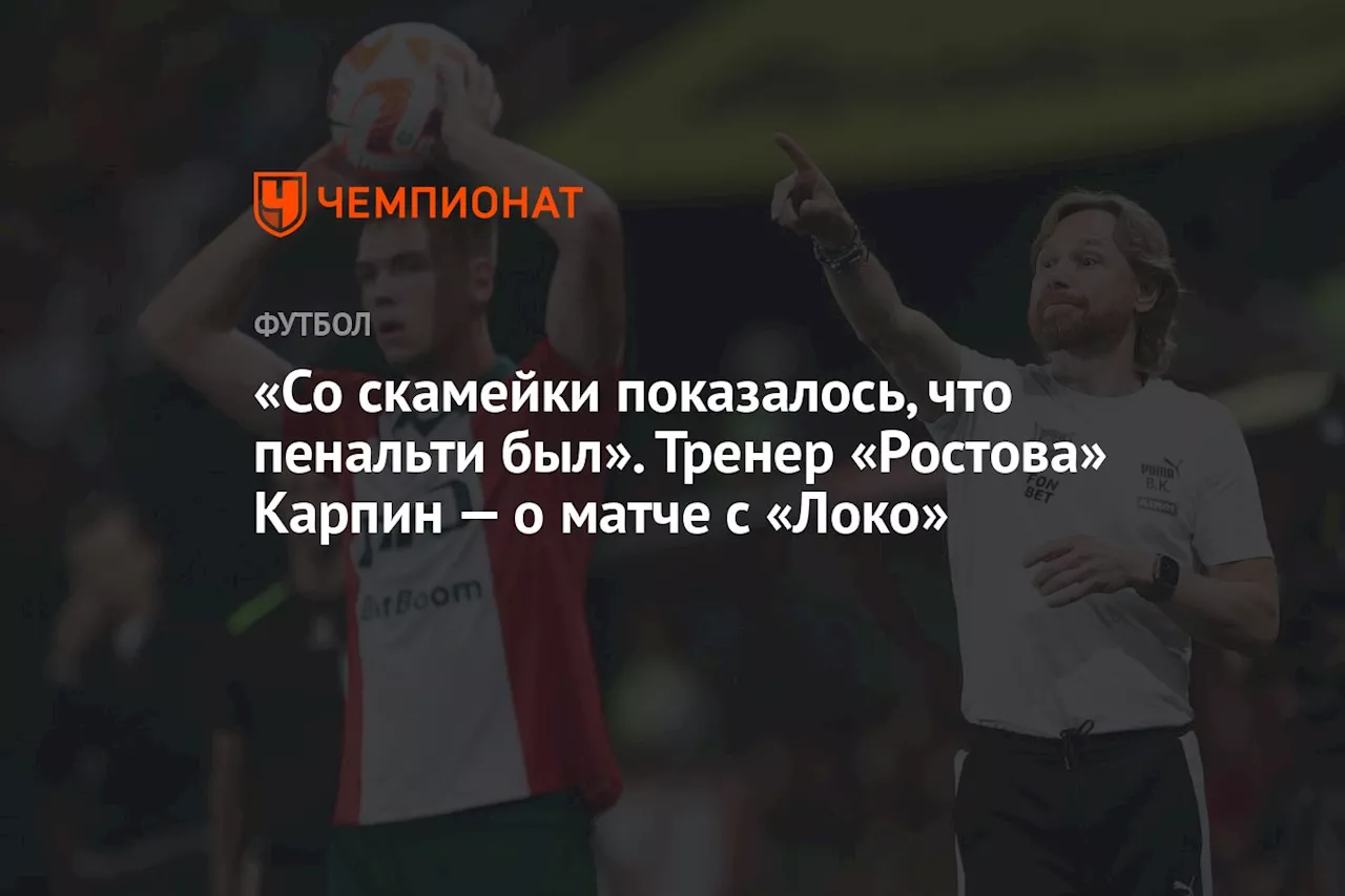 «Со скамейки показалось, что пенальти был». Тренер «Ростова» Карпин — о матче с «Локо»