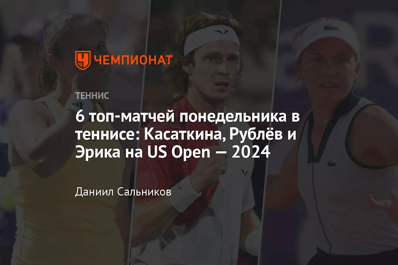 6 топ-матчей понедельника в теннисе: Касаткина, Рублёв и Эрика на US Open — 2024