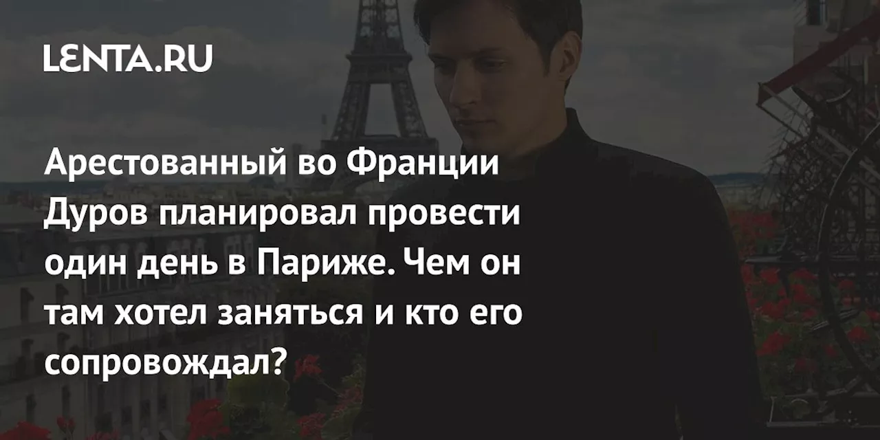 Арестованный во Франции Дуров планировал провести один день в Париже. Чем он там хотел заняться и кто его сопровождал?