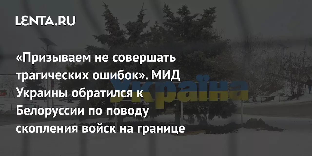 «Призываем не совершать трагических ошибок». МИД Украины обратился к Белоруссии по поводу скопления войск на границе