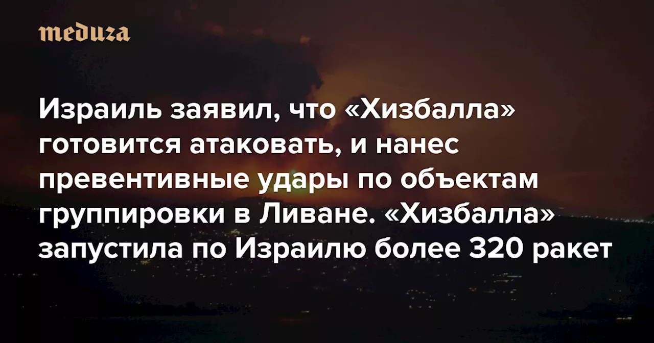 Израиль заявил, что «Хизбалла» готовится атаковать, и нанес превентивные удары по объектам группировки в Ливане. «Хизбалла» запустила по Израилю более 320 ракет — Meduza