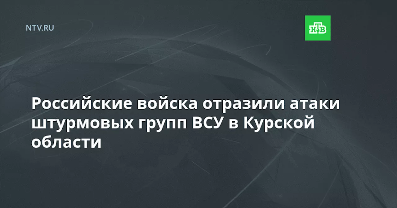 Российские войска отразили атаки штурмовых групп ВСУ в Курской области