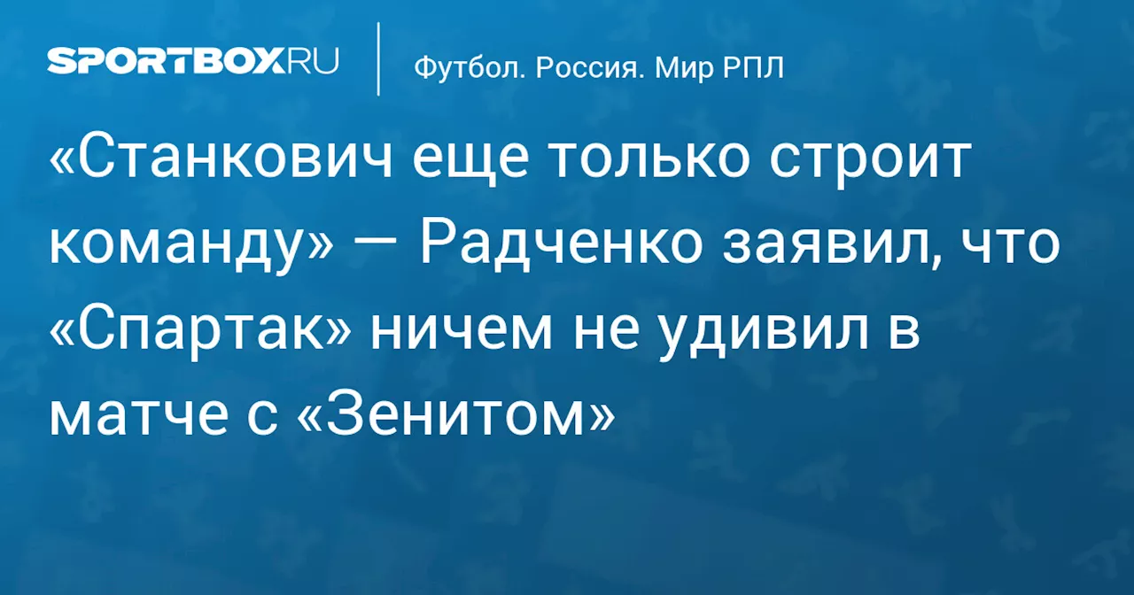 «Станкович еще только строит команду» — Радченко заявил, что «Спартак» ничем не удивил в матче с «Зенитом»