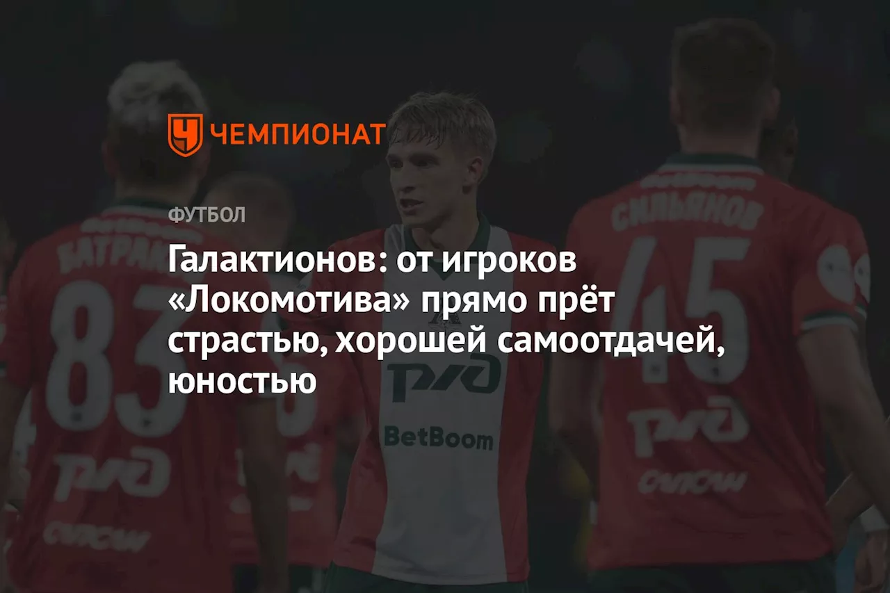 Галактионов: от игроков «Локомотива» прямо прёт страстью, хорошей самоотдачей, юностью