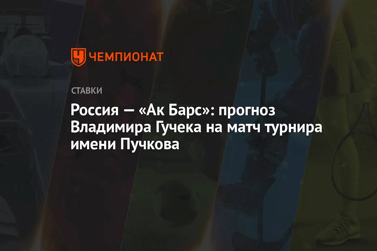 Россия — «Ак Барс»: прогноз Владимира Гучека на матч турнира имени Пучкова