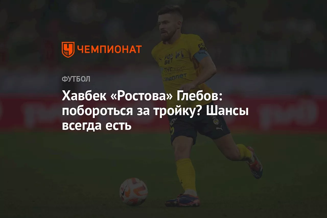 Хавбек «Ростова» Глебов: побороться за тройку? Шансы всегда есть