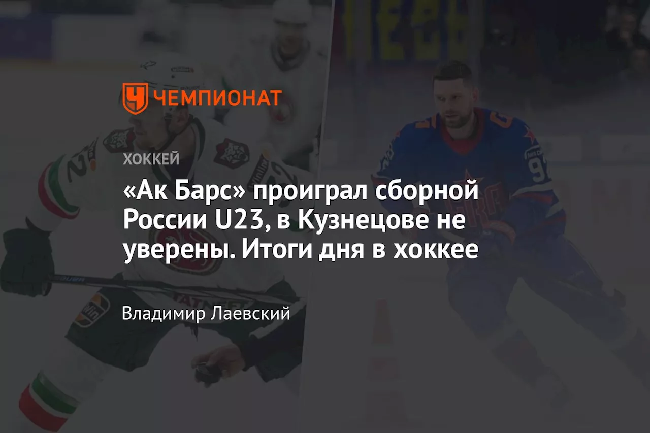 «Ак Барс» проиграл сборной России U23, в Кузнецове не уверены. Итоги дня в хоккее