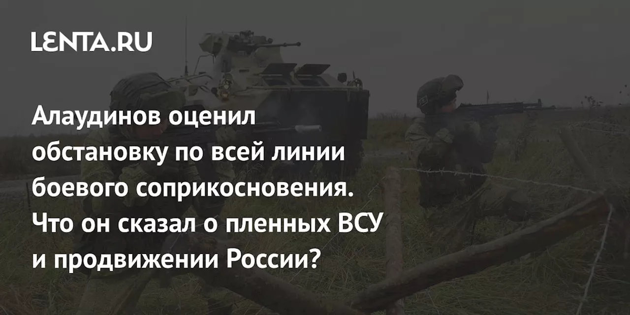 Алаудинов оценил обстановку по всей линии боевого соприкосновения. Что он сказал о пленных ВСУ и продвижении России?