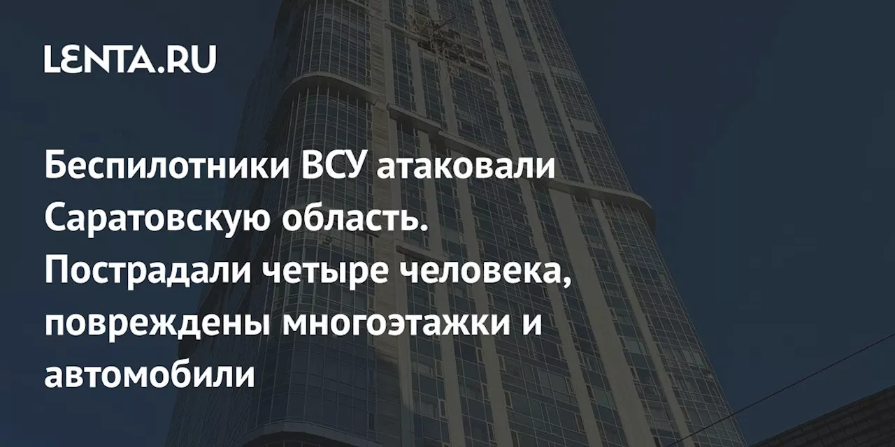 Беспилотники ВСУ атаковали Саратовскую область. Пострадали четыре человека, повреждены многоэтажки и автомобили