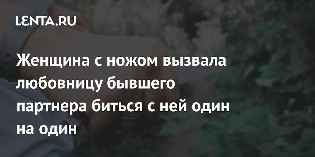 Женщина с ножом вызвала любовницу бывшего партнера биться с ней один на один