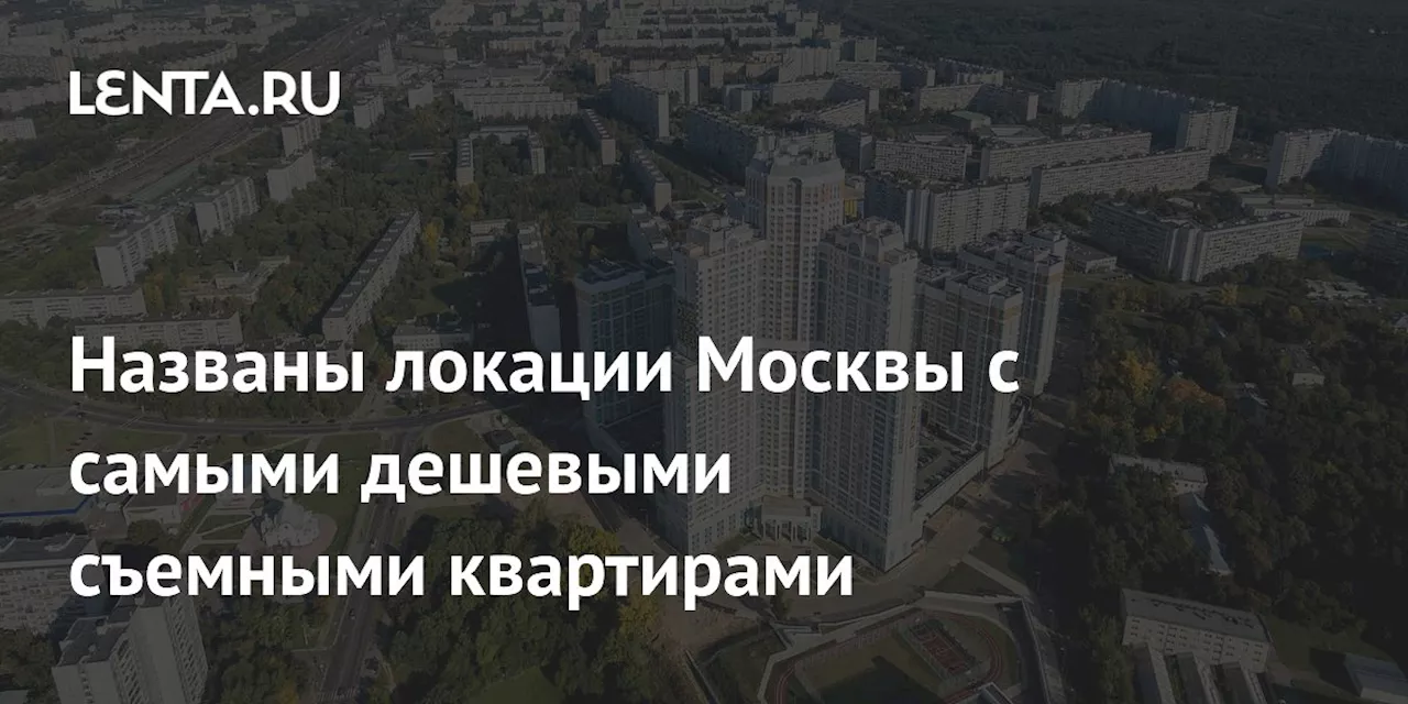 Названы локации Москвы с самыми дешевыми съемными квартирами