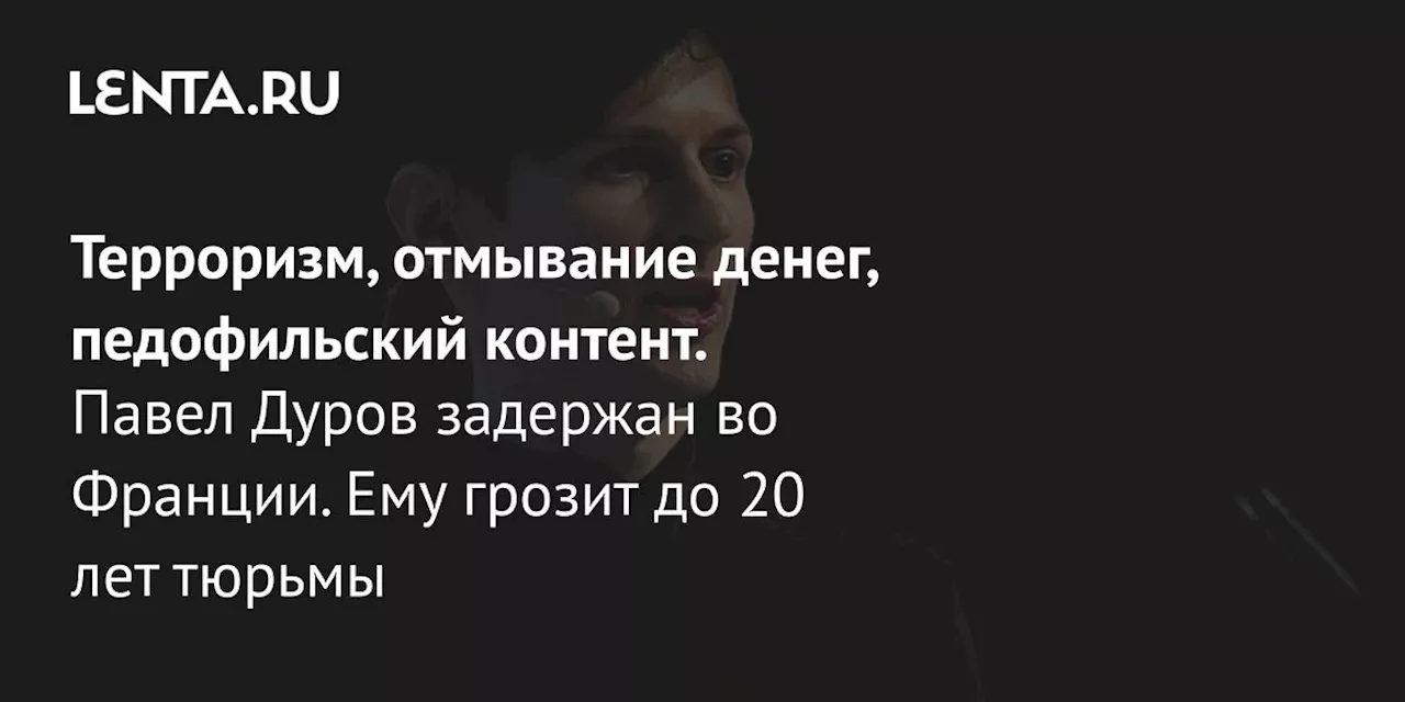 Терроризм, отмывание денег, педофильский контент. Павел Дуров задержан во Франции. Ему грозит до 20 лет тюрьмы