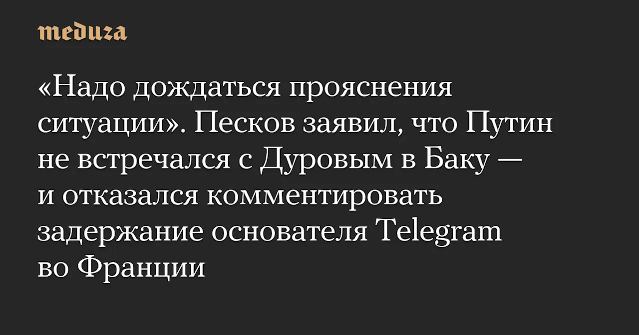 «Надо дождаться прояснения ситуации». Песков заявил, что Путин не встречался с Дуровым в Баку — и отказался комментировать задержание основателя Telegram во Франции — Meduza