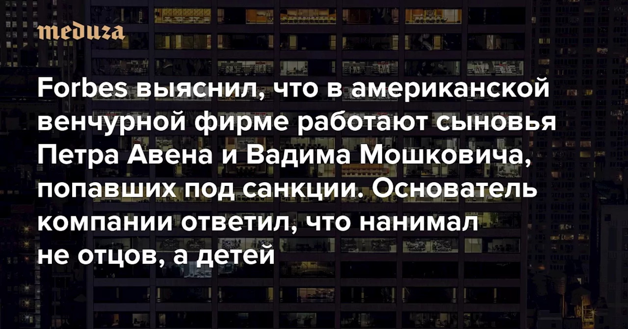 Forbes выяснил, что в американской венчурной фирме работают сыновья бизнесменов Петра Авена и Вадима Мошковича, попавших под санкции Основатель компании ответил, что нанимал не отцов, а детей, и не видит причин отказывать в работе талантам из России — Meduza