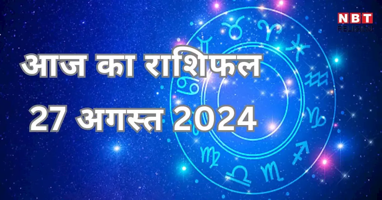 आज का राशिफल 27 अगस्त 2024 : सिंह, तुला और कुंभ राशि को आज मिलेगा वसुमान योग का लाभ, जानें अपना आज का भविष्यफल