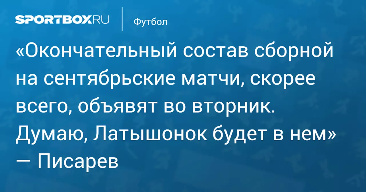 «Окончательный состав сборной на сентябрьские матчи, скорее всего, объявят во вторник. Думаю, Латышонок будет в нем» — Писарев