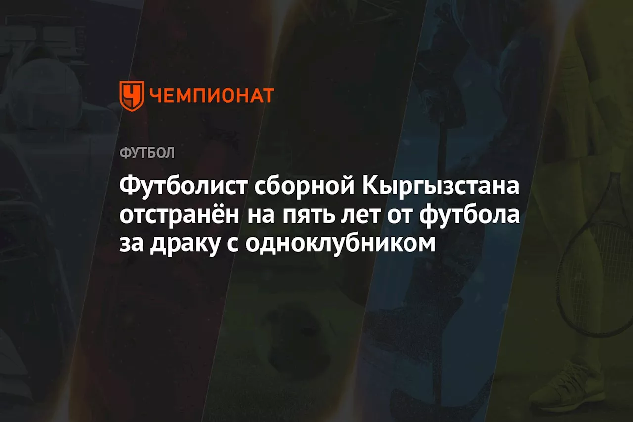 Футболист сборной Кыргызстана отстранён на пять лет от футбола за драку с одноклубником