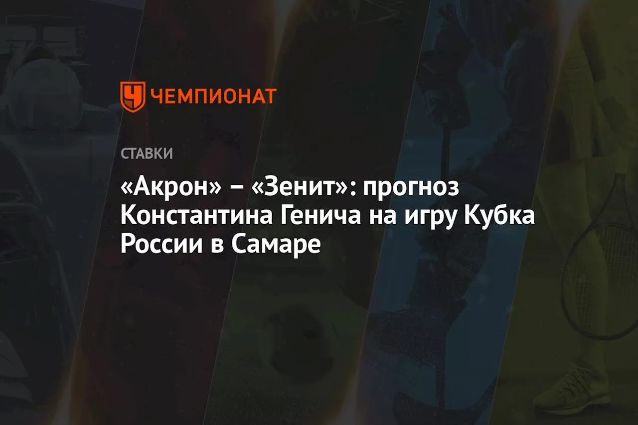 «Акрон» — «Зенит»: прогноз Константина Генича на игру Кубка России в Самаре