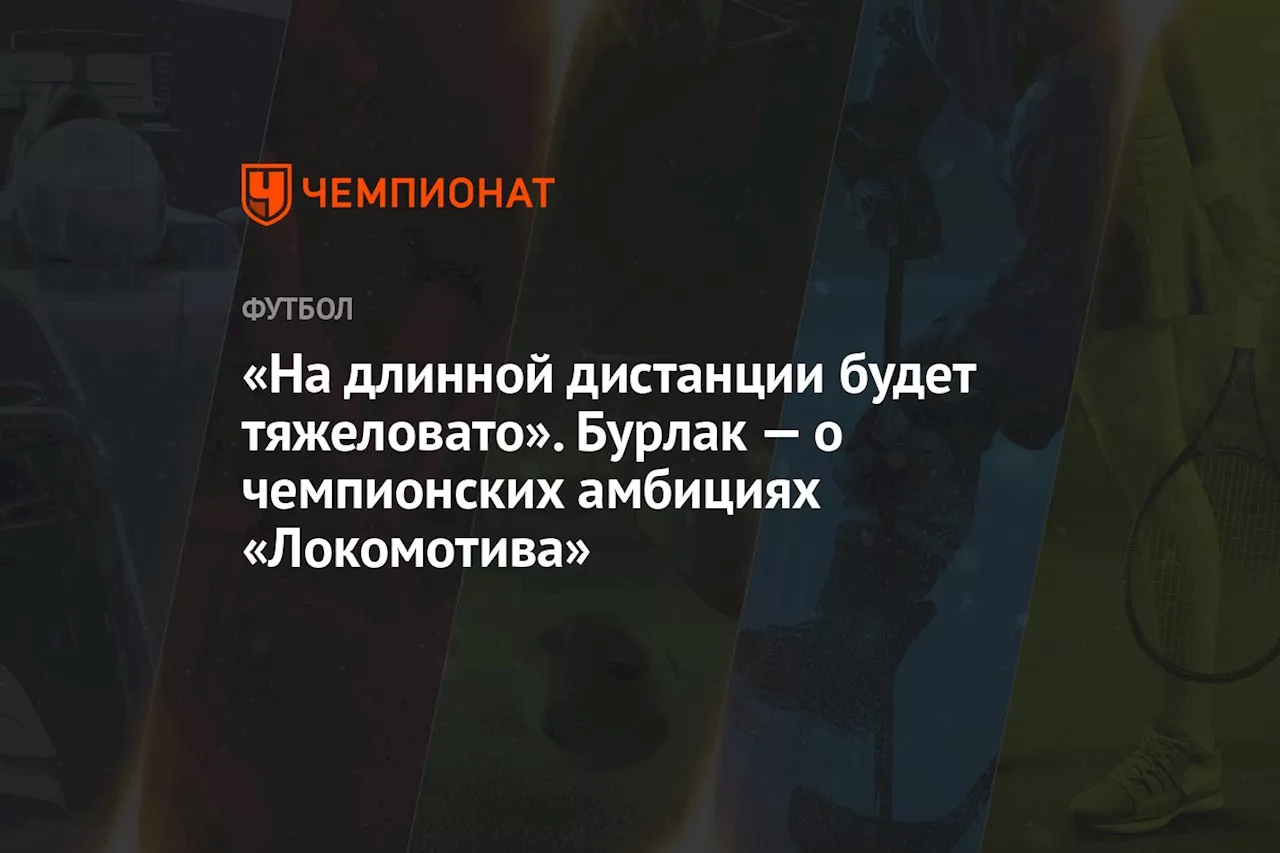 «На длинной дистанции будет тяжеловато». Бурлак — о чемпионских амбициях «Локомотива»