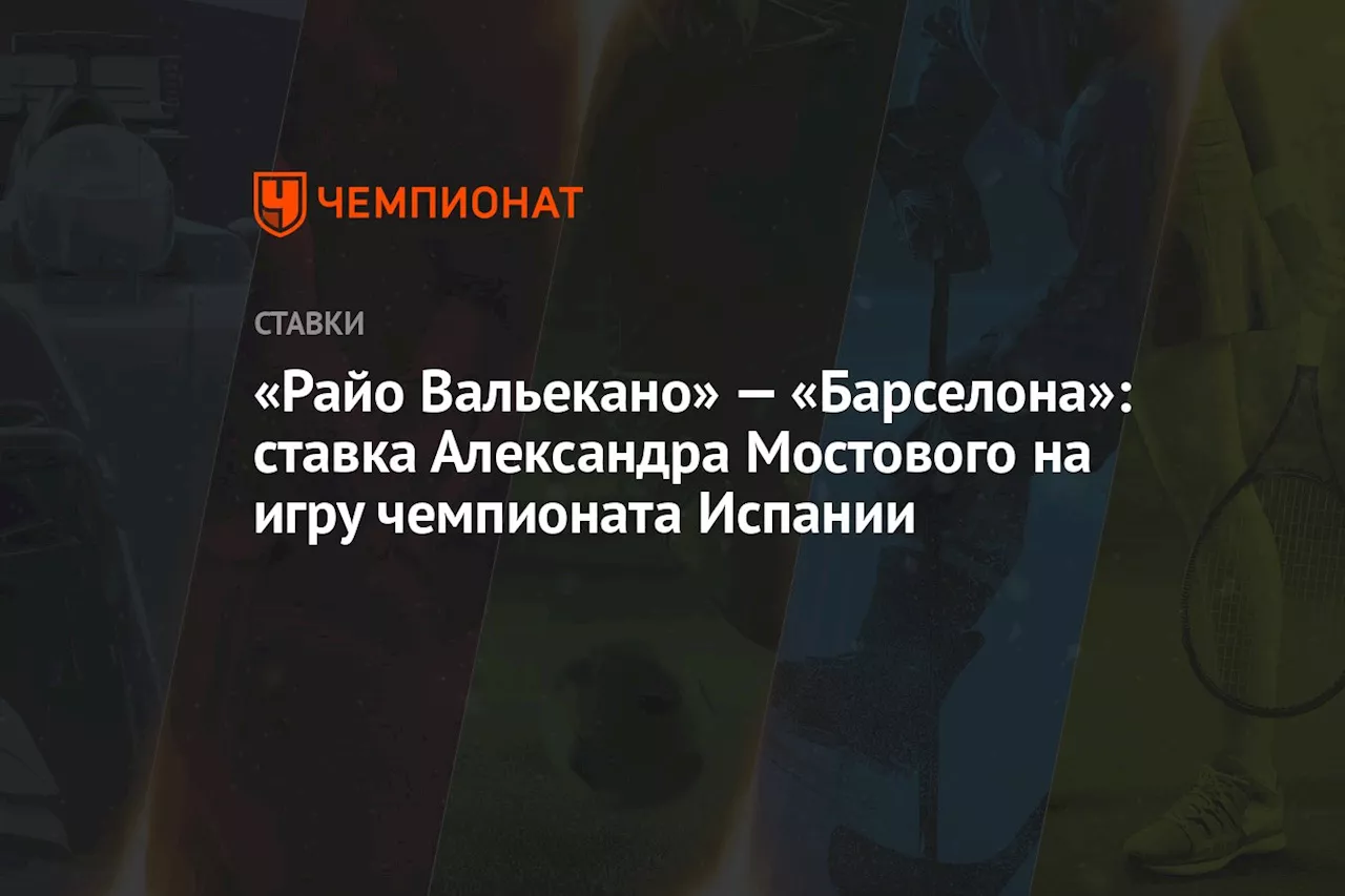 «Райо Вальекано» — «Барселона»: ставка Александра Мостового на игру чемпионата Испании