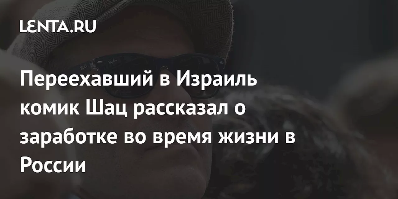 Переехавший в Израиль комик Шац рассказал о заработке во время жизни в России