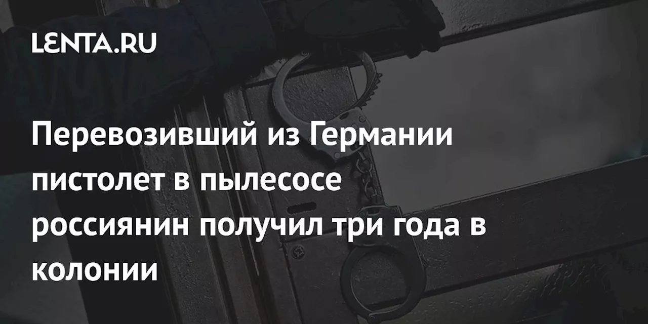 Перевозивший из Германии пистолет в пылесосе россиянин получил три года в колонии