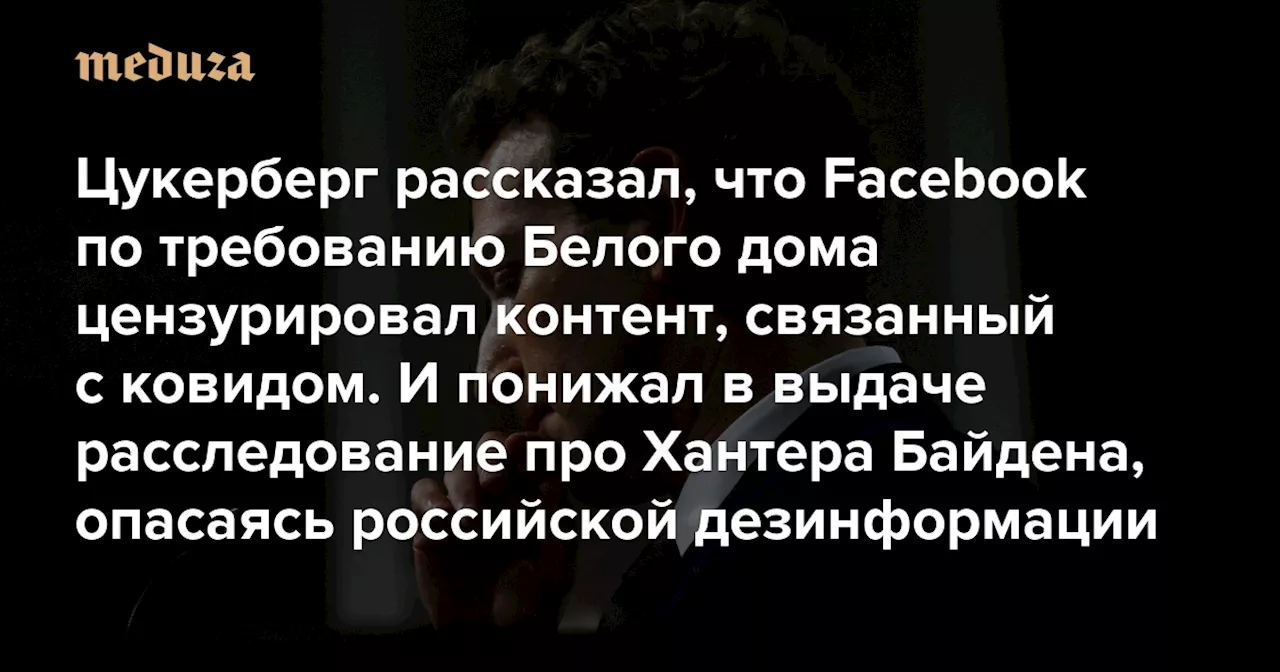 Цукерберг рассказал, что Facebook по требованию Белого дома цензурировал контент, связанный с ковидом И понижал в выдаче расследование про Хантера Байдена, опасаясь российской дезинформации — Meduza