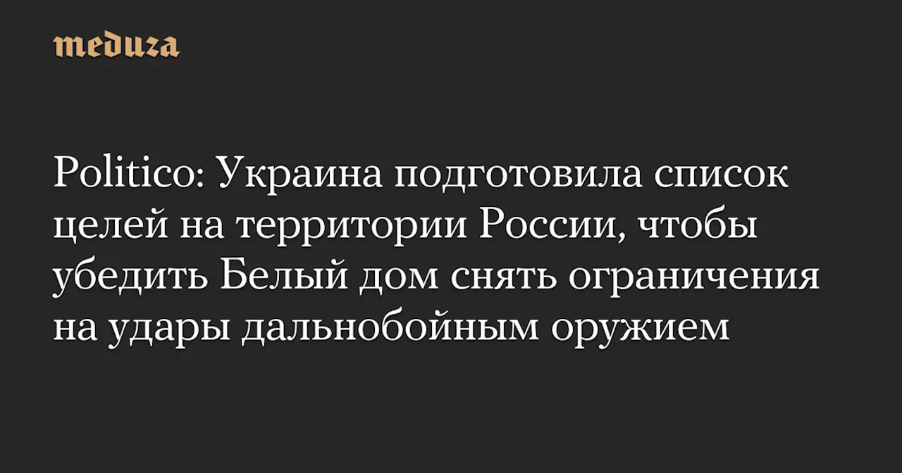 Politico: Украина подготовила список целей на территории России, чтобы убедить Белый дом снять ограничения на удары дальнобойным оружием — Meduza