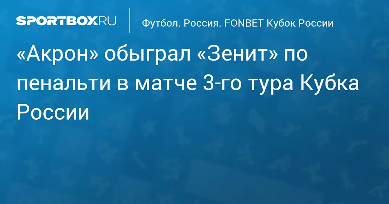 «Акрон» обыграл «Зенит» по пенальти в матче 3‑го тура Кубка России