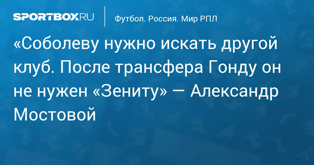 «Соболеву нужно искать другой клуб. После трансфера Гонду он не нужен «Зениту» — Александр Мостовой