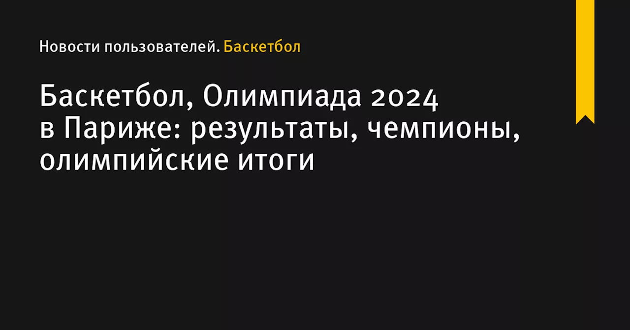 Баскетбол, Олимпиада 2024 в Париже: результаты, чемпионы, олимпийские итоги