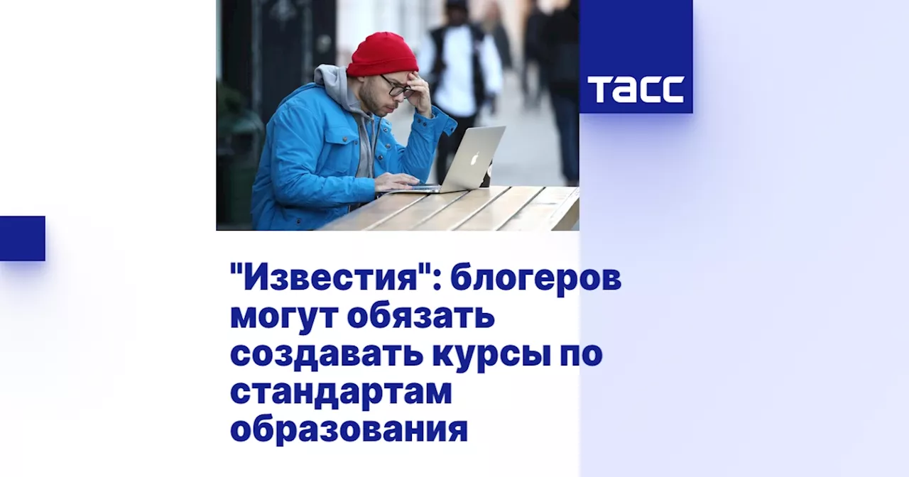 'Известия': блогеров могут обязать создавать курсы по стандартам образования