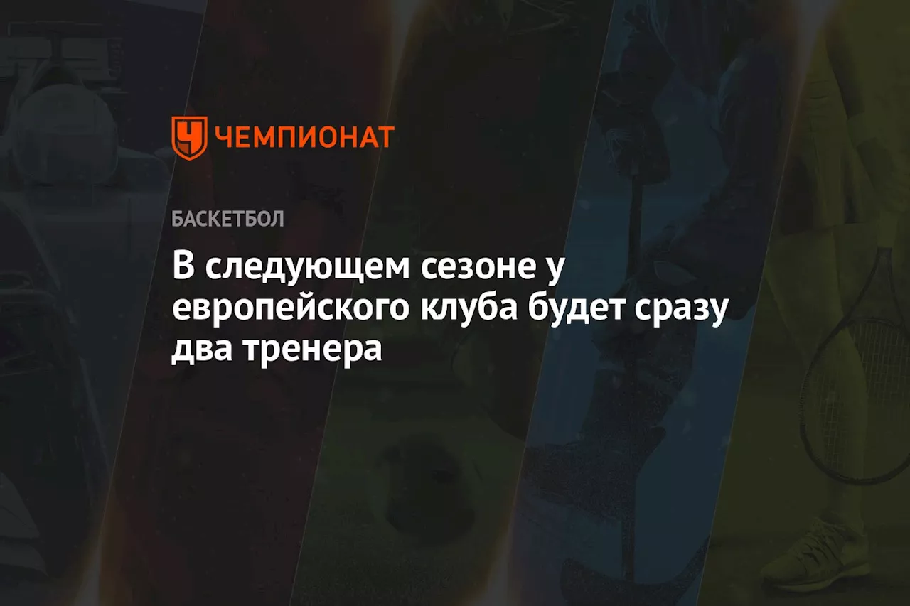 В следующем сезоне у баскетбольного клуба из Европы будет сразу два главных тренера