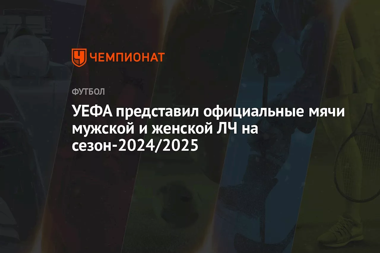 УЕФА представил официальные мячи мужской и женской ЛЧ на сезон-2024/2025